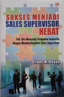 Sukses menjadi sales supervisor hebat : trik jitu mencetak penjualan fantastis dengan memberdayakan sales supervisor