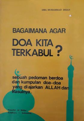 Bagaimana doa kita terkabul? : sebuah pedoman berdoa dan kumpulan doa-doa yang diajarkan Allah dan Rasulnya