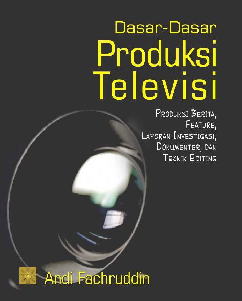 Dasar-dasar produksi televisi : produksi berita, feature, laporan investigasi dokumenter dan teknik editing